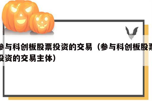 参与科创板股票投资的交易（参与科创板股票投资的交易主体）