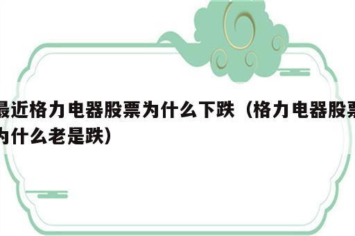 最近格力电器股票为什么下跌（格力电器股票为什么老是跌）
