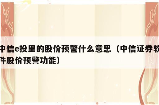 中信e投里的股价预警什么意思（中信证券软件股价预警功能）