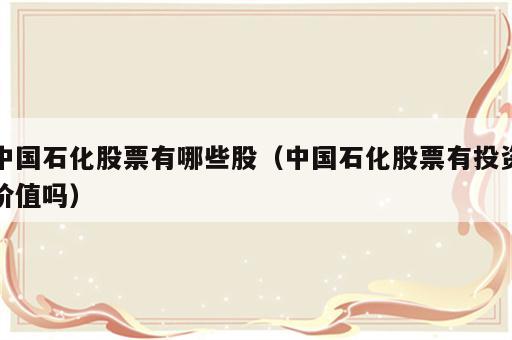 中国石化股票有哪些股（中国石化股票有投资价值吗）
