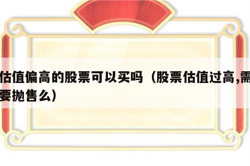 估值偏高的股票可以买吗（股票估值过高,需要抛售么）