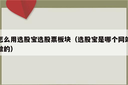 怎么用选股宝选股票板块（选股宝是哪个网站做的）