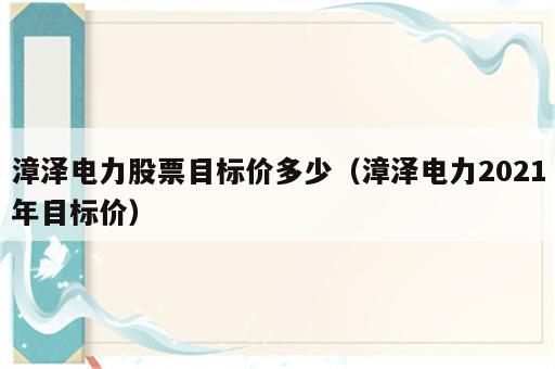 漳泽电力股票目标价多少（漳泽电力2021年目标价）