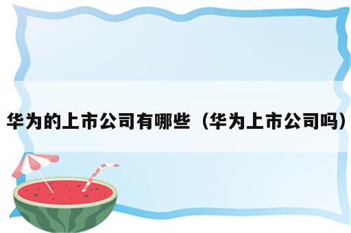 华为的上市公司有哪些（华为上市公司吗）