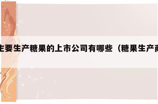 主要生产糖果的上市公司有哪些（糖果生产商）