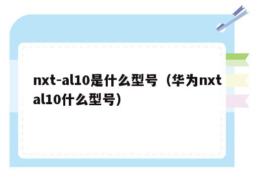 nxt-al10是什么型号（华为nxt al10什么型号）