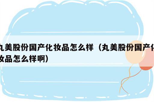丸美股份国产化妆品怎么样（丸美股份国产化妆品怎么样啊）