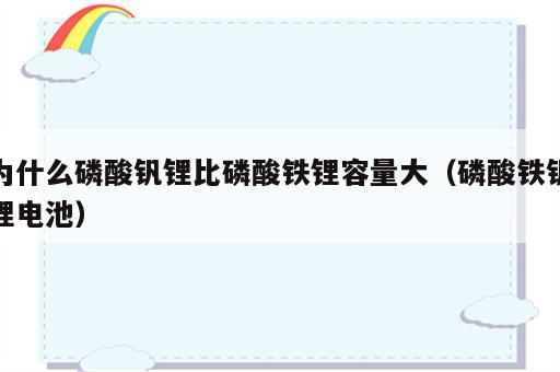 为什么磷酸钒锂比磷酸铁锂容量大（磷酸铁钒锂电池）