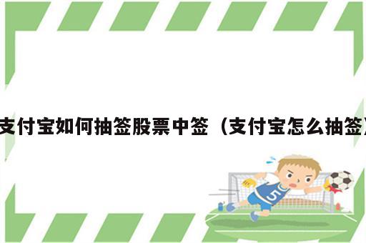 支付宝如何抽签股票中签（支付宝怎么抽签）