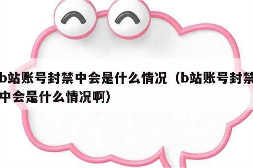 b站账号封禁中会是什么情况（b站账号封禁中会是什么情况啊）