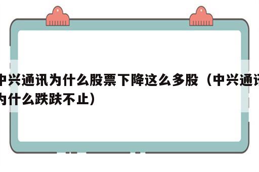 中兴通讯为什么股票下降这么多股（中兴通讯为什么跌趺不止）