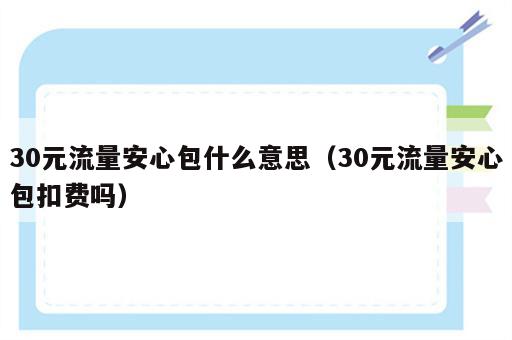 30元流量安心包什么意思（30元流量安心包扣费吗）
