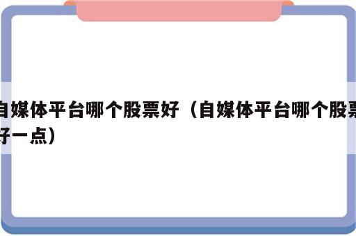 自媒体平台哪个股票好（自媒体平台哪个股票好一点）