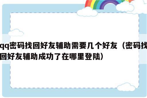 qq密码找回好友辅助需要几个好友（密码找回好友辅助成功了在哪里登陆）