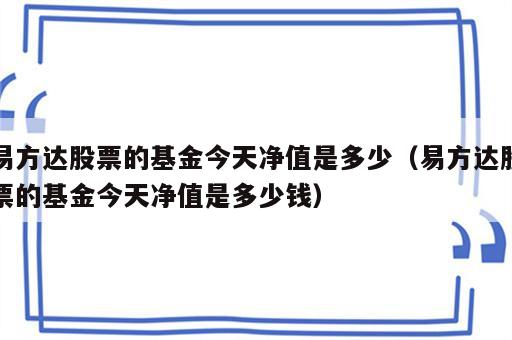 易方达股票的基金今天净值是多少（易方达股票的基金今天净值是多少钱）