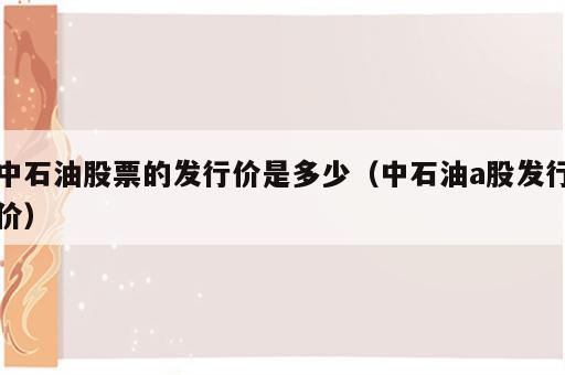 中石油股票的发行价是多少（中石油a股发行价）