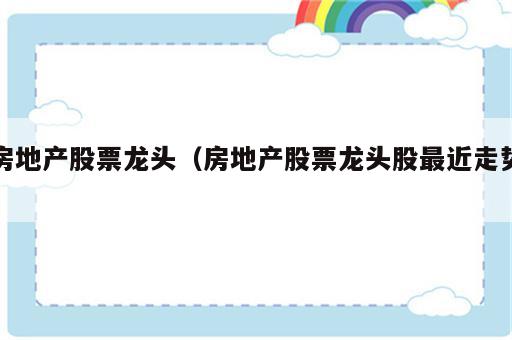 房地产股票龙头（房地产股票龙头股最近走势）