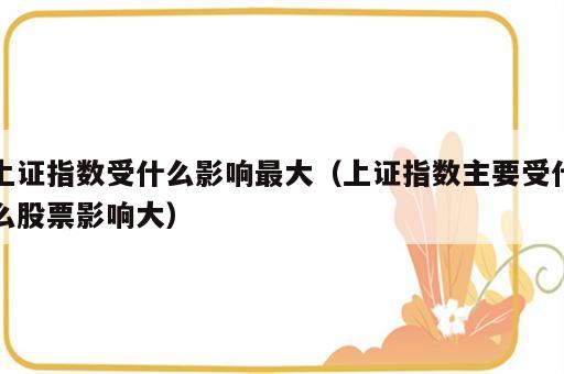 上证指数受什么影响最大（上证指数主要受什么股票影响大）