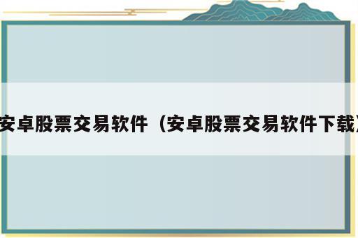 安卓股票交易软件（安卓股票交易软件下载）