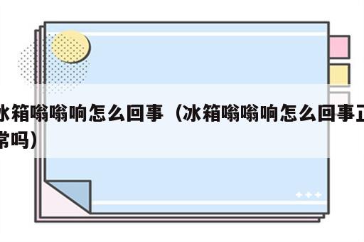 冰箱嗡嗡响怎么回事（冰箱嗡嗡响怎么回事正常吗）