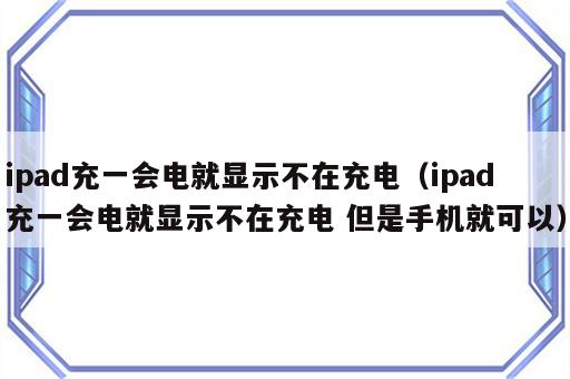 ipad充一会电就显示不在充电（ipad充一会电就显示不在充电 但是手机就可以）
