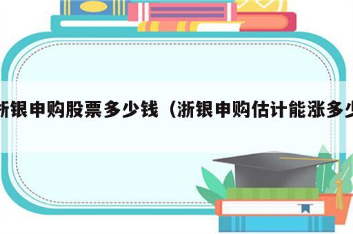 浙银申购股票多少钱（浙银申购估计能涨多少）