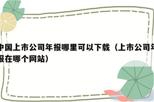 中国上市公司年报哪里可以下载（上市公司年报在哪个网站）