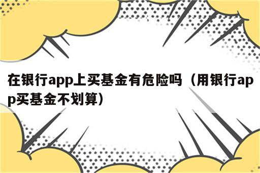 在银行app上买基金有危险吗（用银行app买基金不划算）
