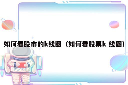 如何看股市的k线图（如何看股票k 线图）
