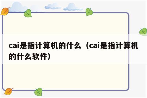 cai是指计算机的什么（cai是指计算机的什么软件）