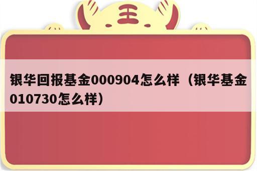 银华回报基金000904怎么样（银华基金010730怎么样）