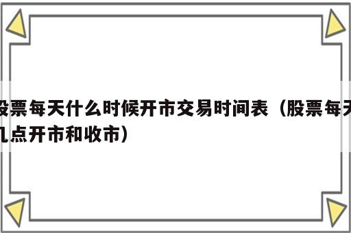 股票每天什么时候开市交易时间表（股票每天几点开市和收市）
