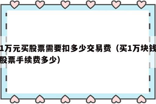 1万元买股票需要扣多少交易费（买1万块钱股票手续费多少）