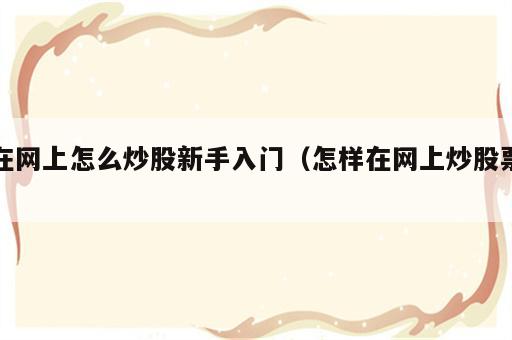 在网上怎么炒股新手入门（怎样在网上炒股票）
