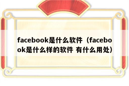 facebook是什么软件（facebook是什么样的软件 有什么用处）