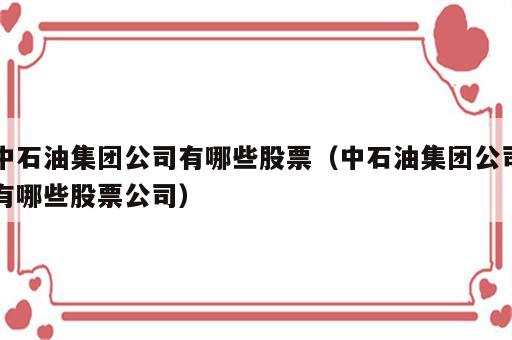 中石油集团公司有哪些股票（中石油集团公司有哪些股票公司）