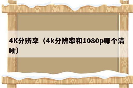 4K分辨率（4k分辨率和1080p哪个清晰）