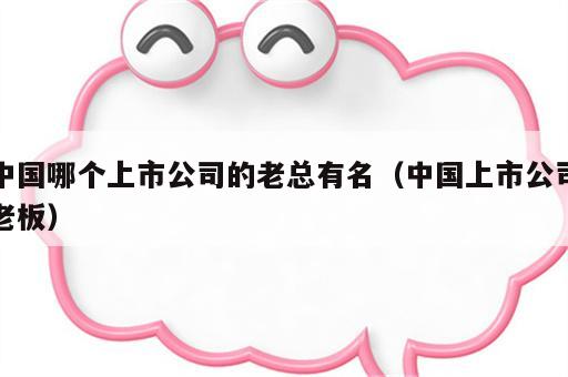 中国哪个上市公司的老总有名（中国上市公司老板）