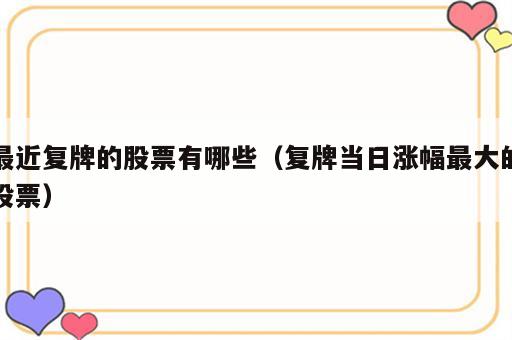 最近复牌的股票有哪些（复牌当日涨幅最大的股票）