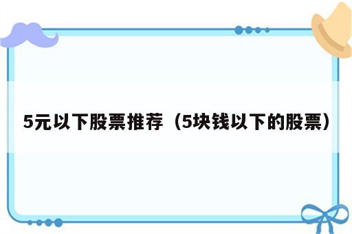 5元以下股票推荐（5块钱以下的股票）