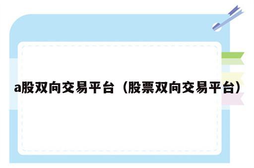 a股双向交易平台（股票双向交易平台）