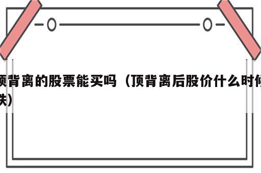 顶背离的股票能买吗（顶背离后股价什么时候跌）