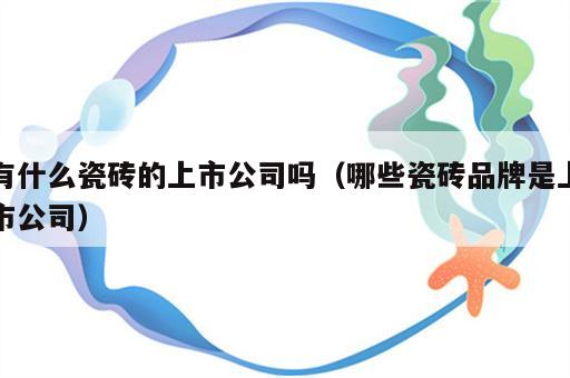 有什么瓷砖的上市公司吗（哪些瓷砖品牌是上市公司）