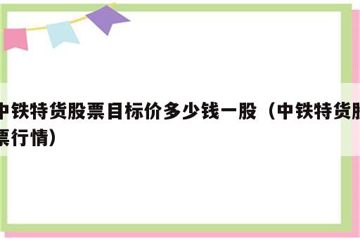 中铁特货股票目标价多少钱一股（中铁特货股票行情）