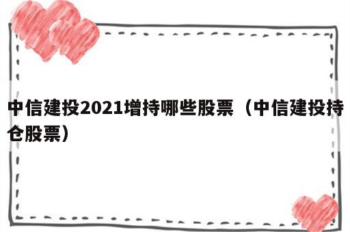 中信建投2021增持哪些股票（中信建投持仓股票）