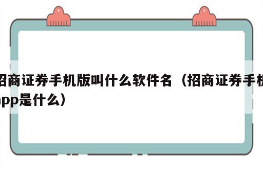 招商证券手机版叫什么软件名（招商证券手机app是什么）