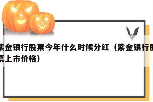 紫金银行股票今年什么时候分红（紫金银行股票上市价格）