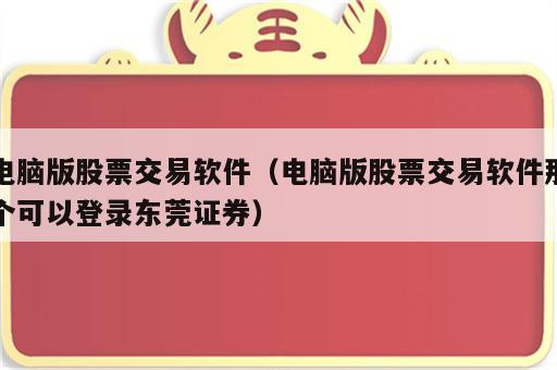 电脑版股票交易软件（电脑版股票交易软件那个可以登录东莞证券）