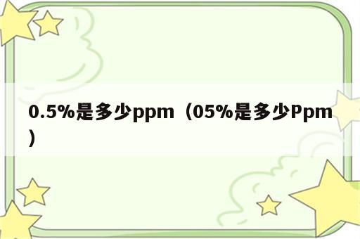 0.5%是多少ppm（05%是多少Ppm）