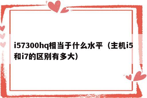 i57300hq相当于什么水平（主机i5和i7的区别有多大）